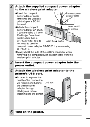 Page 10199
Wireless Connection
2Attach the supplied compact power adapter 
to the wireless print adapter.
zInsert the compact 
power adapter cable 
firmly into the wireless 
print adapter’s DC IN 
terminal.
zAttach the compact 
power adapter CA-DC20 
if you are using a Canon 
PictBridge Compliant 
printer other than a 
CP710/CP510. You do 
not need to use the 
compact power adapter CA-DC20 if you are using 
CP710/510.
zAlways hold the side of the cable’s connector when 
removing the compact power adapter cable...