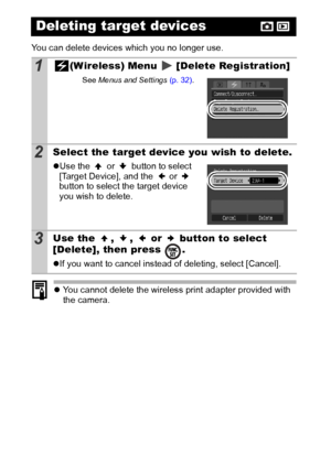 Page 106104
You can delete devices which you no longer use.
zYou cannot delete the wireless print adapter provided with 
the camera.
Deleting target devices
1(Wireless) Menu   [Delete Registration]
See  Menus  and Settings  (p. 32).
2Select the target device you wish to delete.
zUse the   or   button to select 
[Target Device], and the   or   
button to select the target device 
you wish to delete.
3Use the  ,  ,   or   button to select 
[Delete], then press  .
z If you want to cancel instead of deleting, select...