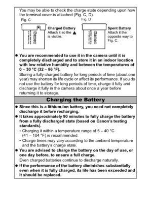 Page 122120
You may be able to check the charge state depending upon how 
the terminal cover is attached (Fig. C, D).
zYou are recommended to use it in the camera until it is 
completely discharged and to store it in an indoor location 
with low relative humidity and between the temperatures of 
0 – 30 °C (32 – 86 °F).
Storing a fully charged battery for long periods of time (about one 
year) may shorten its life cycle or affect its performance. If you do 
not use the battery for long periods of time, charge it...