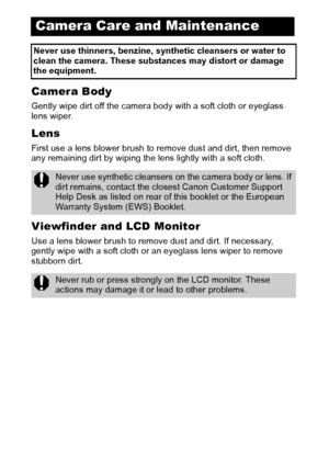 Page 128126
Camera Body
Gently wipe dirt off the camera body with a soft cloth or eyeglass 
lens wiper.
Lens
First use a lens blower brush to remove dust and dirt, then remove 
any remaining dirt by wiping the lens lightly with a soft cloth.
Viewfinder and LCD Monitor
Use a lens blower brush to remove dust and dirt. If necessary, 
gently wipe with a soft cloth or an eyeglass lens wiper to remove 
stubborn dirt.
Camera Care and Maintenance
Never use thinners, benzine, synthetic cleansers or water to 
clean the...