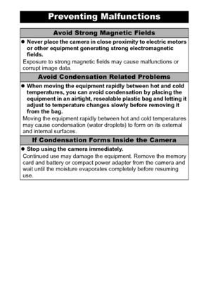 Page 1614
Preventing Malfunctions
Avoid Strong Magnetic Fields
zNever place the camera in close proximity to electric motors 
or other equipment generating strong electromagnetic 
fields.
Exposure to strong magnetic fields may cause malfunctions or 
corrupt image data.
Avoid Condensation Related Problems
zWhen moving the equipment rapidly between hot and cold 
temperatures, you can avoid condensation by placing the 
equipment in an airtight, resealable plastic bag and letting it 
adjust to temperature changes...