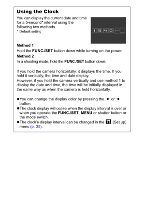 Page 2220
Using the Clock
You can display the current date and time 
for a 5-second* interval using the 
following two methods.
* Default setting
Method 1
Hold the FUNC./SET button down while turning on the power.
Method 2
In a shooting mode, hold the FUNC./SET button down.
If you hold the camera horizontally, it displays the time. If you 
hold it vertically, the time and date display. 
However, if you hold the camera vertically and use method 1 to 
display the date and time, the time will be initially...