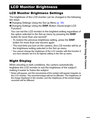 Page 2321
Before Using the Camera
LCD Monitor Brightness Settings
The brightness of the LCD monitor can be changed in the following 
two ways.
zChanging Settings Using the Set up Menu (p. 35)
zChanging Settings Using the DISP. Button (Quick-bright LCD 
Function)
You can set the LCD monitor to the brightest setting regardless of 
the option selected in the Set up menu by pressing the DISP. 
button for more than one second*.
- To restore the previous brightness setting, press the DISP. 
button for more than one...