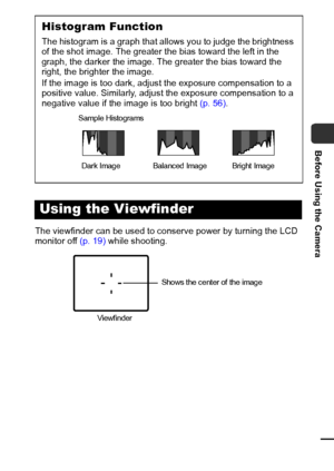 Page 2725
Before Using the Camera
The viewfinder can be used to conserve power by turning the LCD 
monitor off (p. 19) while shooting.
Histogram Function
The histogram is a graph that allows you to judge the brightness 
of the shot image. The greater the bias toward the left in the 
graph, the darker the image. The greater the bias toward the 
right, the brighter the image.
If the image is too dark, adjust the exposure compensation to a 
positive value. Similarly, adjust the exposure compensation to a 
negative...