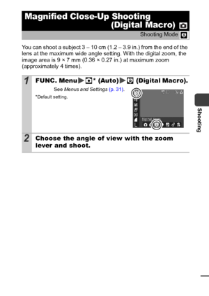 Page 4341
Shooting
You can shoot a subject 3 – 10 cm (1.2 – 3.9 in.) from the end of the 
lens at the maximum wide angle setting. With the digital zoom, the 
image area is 9 × 7 mm (0.36 × 0.27 in.) at maximum zoom 
(approximately 4 times).
Magnified Close-Up Shooting (Digital Macro) 
Shooting Mode 
1FUNC. Menu * (Auto)  (Digital Macro).
See Menus  and  Settings  (p. 31).
* Default setting.
2Choose the angle of view with the zoom 
lever and shoot.
 