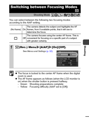 Page 5351
Shooting
You can select between the following two focusing modes 
according to the AiAF setting.
zThe focus is locked to the center AF frame when the digital 
zoom is used.
z The AF frame appears as follows (when the LCD monitor is 
on) when the shutter button is pressed halfway.
- Green: Shooting preparations complete
- Yellow: Focusing difficulty (AiAF set to [Off])
Switching between Focusing Modes
Shooting Mode  
(No f rame)  On The camera det ects the subject and highlights the AF 
frames, from 9...