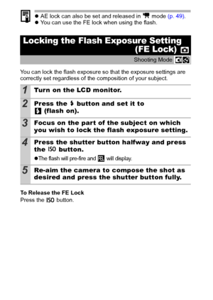 Page 5654
zAE lock can also be set and released in   mode (p. 49).
zYou can use the FE lock when using the flash.
You can lock the flash exposure so that the exposure settings are 
correctly set regardless of the composition of your subject.
To Release the FE Lock
Press the   button.
Locking the Flash Exposure Setting
(FE Lock) 
Shooting Mode 
1Turn on the LCD monitor.
2Press the   button and set it to 
(flash on).
3Focus on the part of the subject on which 
you wish to lock the flash exposure setting.
4Press...