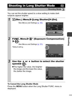 Page 5957
Shooting
You can set the shutter speed to a slow setting to make dark 
subjects appear brighter.
To Cancel the Long Shutter Mode
Press the MENU button when the Long Shutter FUNC. menu is 
displayed.
Shooting in Long Shutter Mode
Shooting Mode  
1(Rec.) Menu [Long Shutter] [On].
See 
Menus and Settings  (p. 32) .
2FUNC. Menu * (Exposure Compensation) 
.
See Menus and Settings  (p. 31) .
* Default setting.
3Use the   or   button to select the shutter 
speed .
zThe higher the value, the brighter 
the...