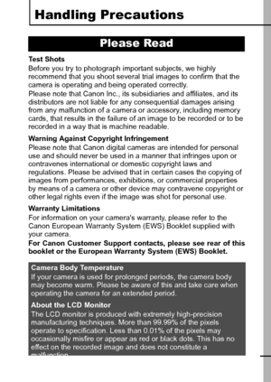 Page 75
Handling Precautions
Te s t  S h o ts
Before you try to photograph important subjects, we highly 
recommend that you shoot several trial images to confirm that the 
camera is operating and being operated correctly.
Please note that Canon Inc., its subsidiaries and affiliates, and its 
distributors are not liable for any consequential damages arising 
from any malfunction of a camera or accessory, including memory 
cards, that results in the failure of an image to be recorded or to be 
recorded in a way...