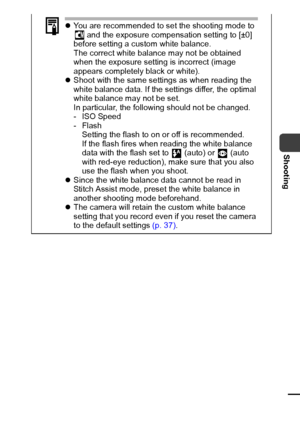 Page 6361
Shooting
zYou are recommended to set the shooting mode to 
 and the exposure compensation setting to [±0] 
before setting a custom white balance.
The correct white balance may not be obtained 
when the exposure setting is incorrect (image 
appears completely black or white).
zShoot with the same settings as when reading the 
white balance data. If the settings differ, the optimal 
white balance may not be set.
In particular, the following should not be changed.
-ISO Speed
-Flash
Setting the flash to...