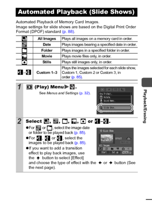 Page 8583
  Playback/Erasing
Automated Playback of Memory Card Images.
Image settings for slide shows are based on the Digital Print Order 
Format (DPOF) standard (p. 88). 
Automated Playback (Slide Shows)
All ImagesPlays all images on a memory card in order.
DatePlays images bearing a specif ied date in order.
FolderPlays images in a specified folder in order.
MoviePlays movie files only, in order.
StillsPlays still images only, in order.
–
Custom 1–3Plays the images select ed f or each slide show, 
Custom 1,...