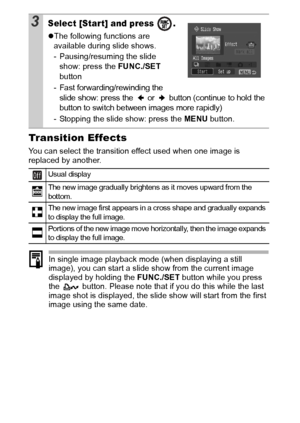 Page 8684
Transition Effects
You can select the transition effect used when one image is 
replaced by another.
In single image playback mode (when displaying a still 
image), you can start a slide show from the current image 
displayed by holding the FUNC./SET button while you press 
the   button. Please note that if you do this while the last 
image shot is displayed, the slide show will start from the first 
image using the same date.
3Select [Start] and press  .
z The following functions are 
available...