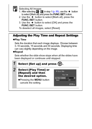 Page 8886
Selecting All Images1. After selecti ng  –  in step 1 (p. 85), use the   button 
to select [Mark all] and press the FUNC./SET button.2. Use the   button to select [Mark all], press the 
FUNC./SET button.
3. Use the   button to select [OK] and press the 
FUNC./SET button.
To deselect all images, select [Reset].
Adjusting the Play Time and Repeat Settings
zPlay Time
Sets the duration that each image displays. Choose between 
3–10 seconds, 15 seconds and 30 seconds. Displaying time 
can vary slightly...