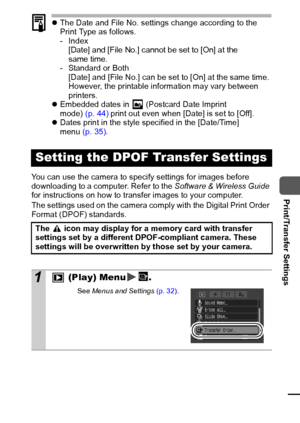 Page 9391
  Print/Transfer Settings
zThe Date and File No. settings change according to the 
Print Type as follows.
- Index
[Date] and [File No.] cannot be set to [On] at the 
same time.
- Standard or Both
[Date] and [File No.] can be set to [On] at the same time. 
However, the printable information may vary between 
printers.
z Embedded dates in   (Postcard Date Imprint 
mode) (p. 44) print out even when [Date] is set to [Off].
z Dates print in the style specified in the [Date/Time] 
menu (p. 35) .
You can use...