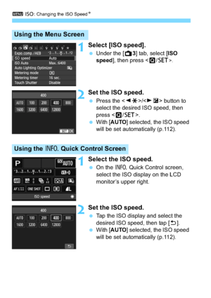 Page 1103 i: Changing the ISO Speed N
110
1Select [ISO speed].
Under the [A 3] tab, select [ISO 
speed ], then press < Q/0
>.
2Set the ISO speed.
 Press the < YA >/< ZO > button to 
select the desired ISO speed, then 
press < Q/0 >.
 With [ AUTO ] selected, the ISO speed 
will be set automatically (p.112).
1Select the ISO speed.
 On the  B Quick Control screen, 
select the ISO display on the LCD 
monitor’s upper right.
2Set the ISO speed.
 Tap the ISO display and select the 
desired ISO speed, then tap [...