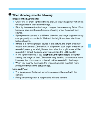 Page 129129
When shooting, note the following:
Image on the LCD monitor
Under low- or bright-light conditions, the Live View image may not reflect 
the brightness of the captured image.
 If the light source within the image changes, the screen may flicker. If this 
happens, stop shooting and resume shooting under the actual light 
source.
 If you point the camera in a differ ent direction, the image brightness may 
change greatly momentarily. Wait until the brightness level stabilizes 
before shooting.
 If...