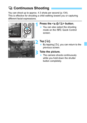 Page 133133
You can shoot up to approx. 4.3 shots per second (p.134). 
This is effective for shooting a child walking toward you or capturing 
different facial expressions.
1Press the  button.
 You can also select the shooting 
mode on the  B Quick Control 
screen.
2Ta p  [ i].
 By tapping [2 ], you can return to the 
previous screen.
3Take the picture.
 The camera shoots continuously 
while you hold down the shutter 
button completely.
i Continuous Shooting
 