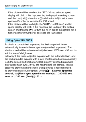 Page 146f: Changing the Depth of Field
146
If the picture will be too dark, the “ 30"” (30 sec.) shutter speed 
display will blink. If this happens, tap to display the setting screen 
and then tap [ Y] (or turn the < 5> dial to the left) to set a lower 
aperture f/number or increase the ISO speed.
If the picture will be too bright, the “ 4000” (1/4000 sec.) shutter 
speed display will blink. If this happens, tap to display the setting 
screen and then tap [ Z] (or turn the < 5> dial to the right) to set a...