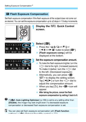 Page 154Setting Exposure CompensationN
154
Set flash exposure compensation if the flash exposure of the subject does not come out 
as desired. You can set the exposure compensation up to ±2 stops in 1/3-stop increments.
1Display the B Quick Control 
screen.
2Select [ y].
Press the < Wj /i >//
< Y A >/ button to select [y *].
[Flash exposure comp. ] will be 
displayed at the bottom.
3Set the exposure compensation amount.
To make the flash exposure brighter, turn the 
<
5> dial to the right. (Increased...