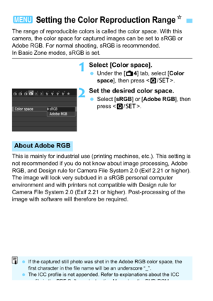 Page 176176
The range of reproducible colors is called the color space. With this 
camera, the color space for captured images can be set to sRGB or 
Adobe RGB. For normal shooting, sRGB is recommended.
In Basic Zone modes, sRGB is set.
1Select [Color space].
Under the [A 4] tab, select [Color 
space], then press < Q/0 >.
2Set the desired color space.
Select [ sRGB] or [Adobe RGB ], then 
press < Q/0 >.
This is mainly for industrial use (printing machines, etc.). This setting is 
not recommended if you do not...