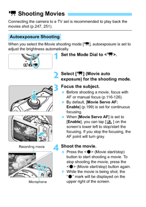 Page 178178
Connecting the camera to a TV set is recommended to play back the movies shot (p.247, 251).
When you select the Movie shooting mode [k], autoexposure is set to 
adjust the brightness automatically.
1Set the Mode Dial to < k>.
2Select [ k] (Movie auto 
exposure) for th e shooting mode.
3Focus the subject.
Before shooting a movie, focus with 
AF or manual focus (p.116-126).
 By default, [ Movie Servo AF: 
Enable ] (p.199) is set for continuous 
focusing.
 When [ Movie Servo AF ] is set to 
[Enable...