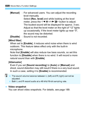 Page 1983 Movie Menu Function Settings
198
[Manual] : For advanced users. You can adjust the recording 
level manually.
Select [Rec. level] and while looking at the level 
meter, press the / button to adjust. 
The loudest sound will be displayed for approx. 3 sec. 
Adjust so that the level meter on the right of “12” lights 
up occasionally. If the level meter lights up near “0”, 
the sound may be distorted.
[Disable ] : Sound is not recorded.
[Wind filter ]
When set to [ Enable], it reduces wind noise when there...