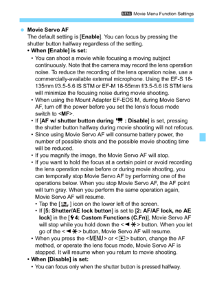 Page 199199
3 Movie Menu Function Settings
Movie Servo AF
The default setting is [ Enable]. You can focus by pressing the 
shutter button halfway regardless of the setting.
• When [Enable] is set:
• You can shoot a movie while focusing a moving subject  continuously. Note that the camera may record the lens operation 
noise. To reduce the recording of the lens operation noise, use a 
commercially-available external microphone. Using the EF-S 18-
135mm f/3.5-5.6 IS STM or EF-M 18-55mm f/3.5-5.6 IS STM lens 
will...