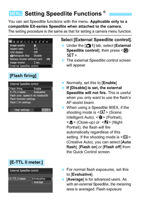 Page 220220
You can set Speedlite functions with the menu. Applicable only to a 
compatible EX-series Speedlite when attached to the camera.
The setting procedure is the same as that for setting a camera menu function.
Select [External Speedlite control].
 Under the [A 1] tab, select [External 
Speedlite control ], then press .
The external Speedlite control screen 
will appear.
 Normally, set this to [ Enable].
 If [Disable] is set, the external 
Speedlite will not fire.  This is useful 
when you only want...