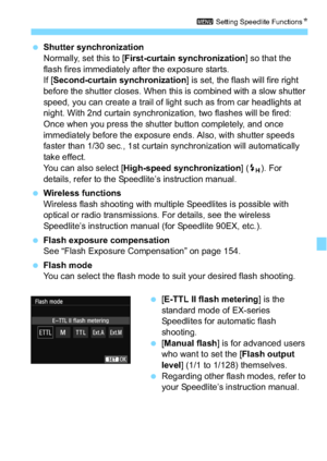 Page 223223
3 Setting Speedlite Functions N
Shutter synchronization
Normally, set this to [ First-curtain synchronization ] so that the 
flash fires immediately after the exposure starts.
If [ Second-curtain synchronization ] is set, the flash will fire right 
before the shutter closes. When this is combined with a slow shutter 
speed, you can create a trail of light such as from car headlights at 
night. With 2nd curtain synchronization, two flashes will be fired: 
Once when you press the shutter button...