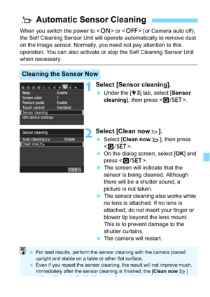 Page 225225
When you switch the power to  or < 2> (or Camera auto off), 
the Self Cleaning Sensor Unit will operate automatically to remove dust 
on the image sensor. Normally, you need not pay attention to this 
operation. You can also activate or stop the Self Cleaning Sensor Unit 
when necessary.
1Select [Sensor cleaning].
 Under the [5 3] tab, select [ Sensor 
cleaning ], then press < Q/0 >.
2Select [Clean nowf].
Select [ Clean now f], then press 
< Q /0 >.
 On the dialog screen, select [ OK] and 
press <...