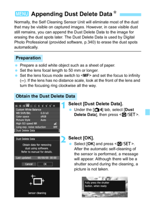 Page 227227
Normally, the Self Cleaning Sensor Unit will eliminate most of the dust 
that may be visible on captured images. However, in case visible dust 
still remains, you can append the Dust Delete Data to the image for 
erasing the dust spots later. The Dust Delete Data is used by Digital 
Photo Professional (provided software, p.340) to erase the dust spots 
automatically.
Prepare a solid white object such as a sheet of paper.
 Set the lens focal length to 50 mm or longer.
 Set the lens focus mode...