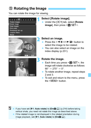 Page 233233
You can rotate the image for viewing.
1Select [Rotate image].
Under the [x 1] tab, select [Rotate 
image], then press < Q/0 >.
2Select an image.
Press the < YA >/< ZO > button to 
select the image to be rotated.
 You can also select an image on the 
index display (p.231).
3Rotate the image.
Each time you press , the 
image will rotate clockwise as follows: 
90°  a 270° a  0°.
 To rotate another image, repeat steps 
2 and 3.
 To exit and return to the menu, press 
the < M > button.
b Rotating...