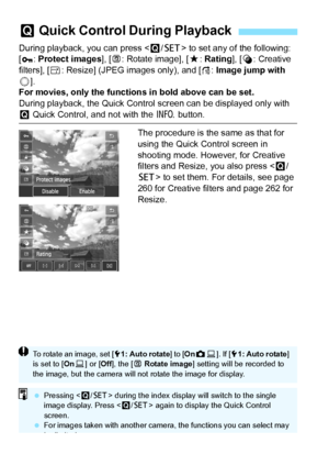 Page 236236
During playback, you can press  to set any of the following: 
[:  Protect images ], [b : Rotate image], [ 9: Rating ], [U : Creative 
filters], [ S: Resize] (JPEG images only), and [ e: Image jump with 
5 ].
For movies, only the functions in bold above can be set.
During playback, the Quick Control screen can be displayed only with 
Q  Quick Control, and not with the  B button.
The procedure is the same as that for 
using the Quick Control screen in 
shooting mode. However, for Creative 
filters and...