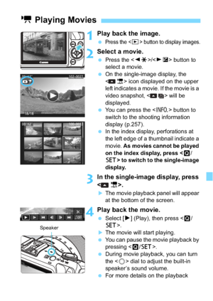 Page 239239
1Play back the image.
Press the  button to display images.
2Select a movie.
Press the < YA >/< ZO > button to 
select a movie.
 On the single-image display, the 
< 1> icon displayed on the upper 
left indicates a movie. If the movie is a 
video snapshot, < > will be 
displayed.
 You can press the < B> button to 
switch to the shooting information 
display (p.257).
 In the index display, perforations at 
the left edge of a thumbnail indicate a 
movie.  As movies cannot be played 
on the index...