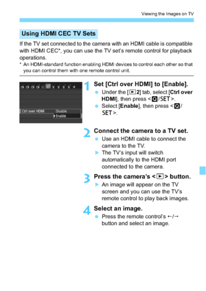 Page 249249
Viewing the Images on TV
If the TV set connected to the camera with an HDMI cable is compatible 
with HDMI CEC*, you can use the TV set’s remote control for playback 
operations.
* An HDMI-standard function enabling HDMI devices to control each other so that you can control them with one remote control unit.
1Set [Ctrl over HDMI] to [Enable].
Under the [ x2] tab, select [ Ctrl over 
HDMI], then press < Q/0 >.
 Select [ Enable], then press < Q/
0 >.
2Connect the camera to a TV set.
Use an HDMI...