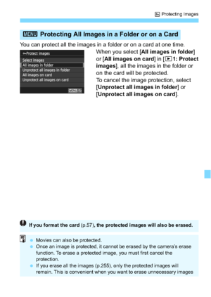 Page 253253
K Protecting Images
You can protect all the images in a folder or on a card at one time.
When you select [All images in folder]
or [ All images on card ] in [x1: Protect
images], all the images in the folder or
on the card will be protected.
To cancel the image protection, select 
[Unprotect all images in folder ] or 
[Unprotect all images on card ].
3 Protecting All Images in a Folder or on a Card
If you format the card  (p.57), the protected images will also be erased.
Movies can also be...