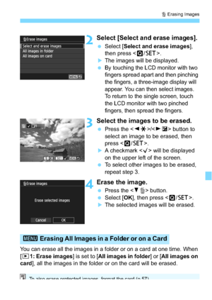 Page 255255
L Erasing Images
2Select [Select and erase images].
 Select [ Select and erase images ], 
then press < Q/0 >.
The images will be displayed.
By touching the LCD monitor with two 
fingers spread apart and then pinching 
the fingers, a three-image display will 
appear. You can then select images. 
To return to the single screen, touch 
the LCD monitor with two pinched 
fingers, then spread the fingers.
3Select the images to be erased.
 Press the < YA >/< ZO > button to 
select an image to be erased,...