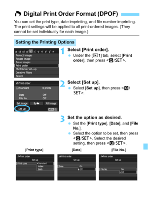 Page 275275
You can set the print type, date imprinting, and file number imprinting. 
The print settings will be applied to all print-ordered images. (They 
cannot be set individually for each image.)
1Select [Print order].
Under the [x 1] tab, select [Print 
order ], then press < Q/0 >.
2Select [Set up].
Select [ Set up], then press < Q/
0 >.
3Set the optio n as desired.
Set the [ Print type ], [Date], and [ File 
No. ].
 Select the option to be set, then press 
. Select the desired 
setting, then press <...