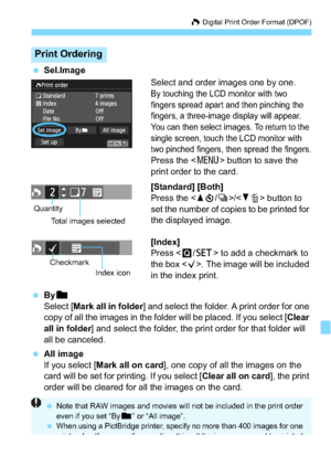 Page 277277
W Digital Print Order Format (DPOF)
 Sel.Image
Select and order images one by one.
By touching the LCD monitor with two 
fingers spread apart and then pinching the 
fingers, a three-image display will appear. 
You can then select images. To return to the 
single screen, touch the LCD monitor with 
two pinched fingers, then spread the fingers.
Press the  button to save the 
print order to the card.
[Standard] [Both]
Press the < Wj /i >/ button to 
set the number of copies to be printed for 
the...