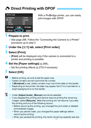 Page 278278
With a PictBridge printer, you can easily 
print images with DPOF.
1Prepare to print.
See page 266. Follow the “Connecting the Camera to a Printer” 
procedure up to step 5.
2Under the [x1] tab, select [Print order].
3Select [Print].
[Print ] will be displayed only if the camera is connected to a 
printer and printing is possible.
4Set the [Paper settings] (p.268).
 Set the printing effects (p.270) if necessary.
5Select [OK].
W  Direct Printing with DPOF
 Before printing, be sure to set the paper...