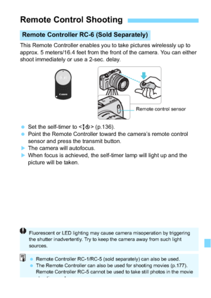 Page 291291
This Remote Controller enables you to take pictures wirelessly up to 
approx. 5 meters/16.4 feet from the front of the camera. You can either 
shoot immediately or use a 2-sec. delay.
Set the self-timer to < Q> (p.136).
 Point the Remote Controller toward the camera’s remote control 
sensor and press the transmit button.
The camera will autofocus.
When focus is achieved, the self-timer lamp will light up and the 
picture will be taken.
Remote Control Shooting
Remote Controller RC-6 (Sold...