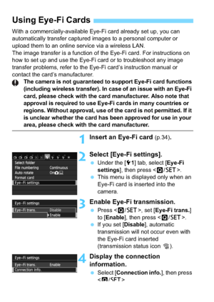 Page 294294
With a commercially-available Eye-Fi card already set up, you can 
automatically transfer captured images to a personal computer or 
upload them to an online service via a wireless LAN. 
The image transfer is a function of the Eye-Fi card. For instructions on 
how to set up and use the Eye-Fi card or to troubleshoot any image 
transfer problems, refer to the Eye-Fi card’s instruction manual or 
contact the card’s manufacturer.
The camera is not guaranteed to support Eye-Fi card functions 
(including...