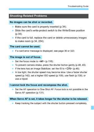 Page 313313
Troubleshooting Guide
Make sure the card is properly inserted (p.34).
 Slide the card’s write-protect switch to the Write/Erase position 
(p.34).
 If the card is full, replace the card or delete unnecessary images 
to make room (p.34, 254).
 If a card error message is displayed, see page 36 or 323.
 Set the focus mode to < AF> (p.
11 6).
 To prevent camera shake, press the shutter button gently (p.48, 49).
 If the lens has an Image Stabilizer, set the IS to < 1> (p.46).
 In low light, the...