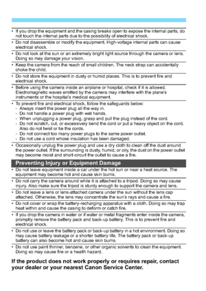 Page 334334
• If you drop the equipment and the casing breaks open to expose the internal parts, do not touch the internal parts due to the possibility of electrical shock.
• Do not disassemble or modify the equipment. High-voltage internal parts can cause electrical shock.
• Do not look at the sun or an extremely bright light source through the camera or lens. Doing so may damage your vision.
• Keep the camera from the reach of small children. The neck strap can accidentally choke the child.
• Do not store the...