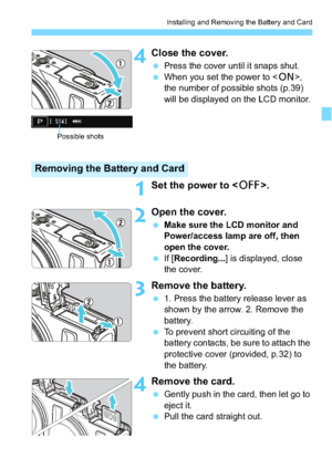 Page 3535
Installing and Removing the Battery and Card
4Close the cover.
Press the cover until it snaps shut.
 When you set the power to , 
the number of possible shots (p.39) 
will be displayed on the LCD monitor.
1Set the power to < 2>.
2Open the cover.
Make sure the LCD monitor and 
Power/access lamp are off, then 
open the cover.
 If [Recording... ] is displayed, close 
the cover.
3Remove the battery.
 1. Press the battery release lever as 
shown by the arrow. 2. Remove the 
battery.
 To prevent short...