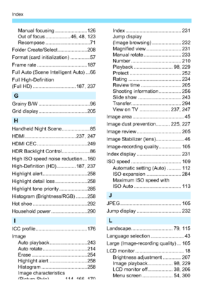 Page 346346
Index
Manual focusing ....................... 126
Out of focus .................. 46, 48, 123
Recompose ................................ 71
Folder Create/Select ..................... 208
Format (card initialization) .............. 57
Frame rate .................................... 187
Full Auto (Scene Intelligent Auto) ... 66
Full High-Definition 
(Full HD) ............................... 187, 237
G
Grainy B/W ..................................... 96
Grid display ......................................