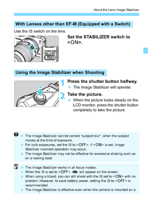 Page 4747
About the Lens Image Stabilizer
Use the IS switch on the lens.
Set the STABILIZER switch to 
.
1Press the shutter button halfway.
The Image Stabilizer will operate.
2Take the picture.
When the picture looks steady on the 
LCD monitor, press the shutter button 
completely to take the picture.
With Lenses other than EF-M  (Equipped with a Switch) 
Using the Image Stabilizer when Shooting
The Image Stabilizer cannot correct “subject blur”, when the subject 
moves at the time of exposure.
 For bulb...