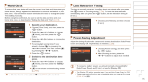 Page 7575
World Clock
To ensure that your shots will have the correct local date and time when \
you 
travel abroad, simply register the destination in advance and switch to \
that 
time zone. This convenient feature eliminates the need to change the Date/
Time setting manually.
Before using the world clock, be sure to set the date and time and your \
home time zone, as described in “Setting the Date and Time” (=
  13).
1	 Specify	your	destination.
zzChoose [Time Zone], and then press the 
 button.
zzPress the...