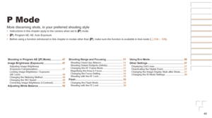 Page 4646
P Mode
More discerning shots, in your preferred shooting style
•	Instructions in this chapter apply to the camera when set to [ G] mode.
•	 [G]:  Program AE; AE: Auto  Exposure
•	 Before using a function introduced in this chapter in modes other than [\
 G], make sure the function is available in that mode (=
  104 – 108).
Shooting
	in	Program	AE	([P]	Mode)	............... 47
Image
	Brightness	(Exposure)	......................... 47Adjusting Image Brightness  
(Exposure Compensation)...