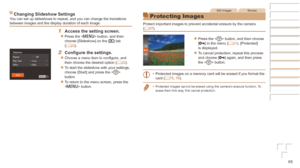 Page 6565
Changing	Slideshow	SettingsYou can set up slideshows to repeat, and you can change the transitions 
between images and the display duration of each image.
1	 Access	the	setting	screen.
zzPress the  button, and then 
choose [Slideshow] on the [1] tab 
(=
  22).
2	 Configure	the	settings.
zzChoose a menu item to configure, and 
then choose the desired option ( =  22).
zzTo start the slideshow with your settings, 
choose [Start] and press the  
button.
zzTo return to the menu screen, press the 
 button....